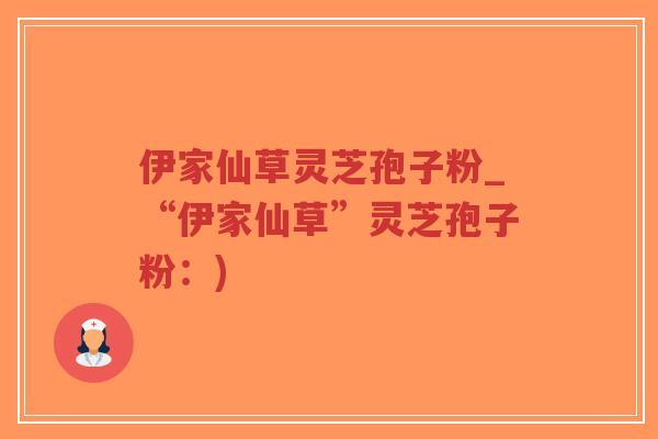 伊家仙草灵芝孢子粉_“伊家仙草”灵芝孢子粉:)-第1张图片-超越 伊家仙草灵芝孢子粉_“伊家仙草”灵芝孢子粉:)-第1张图片-超越