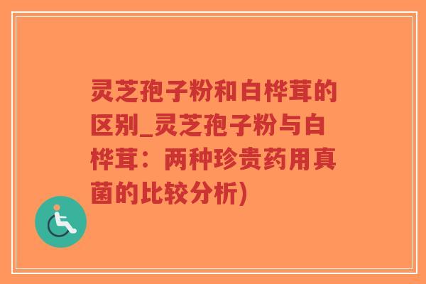 灵芝孢子粉和白桦茸的区别_灵芝孢子粉与白桦茸:两种珍贵药用真菌的比较分析)-第1张图片-超越 灵芝孢子粉和白桦茸的区别_灵芝孢子粉与白桦茸:两种珍贵药用真菌的比较分析)-第1张图片-超越