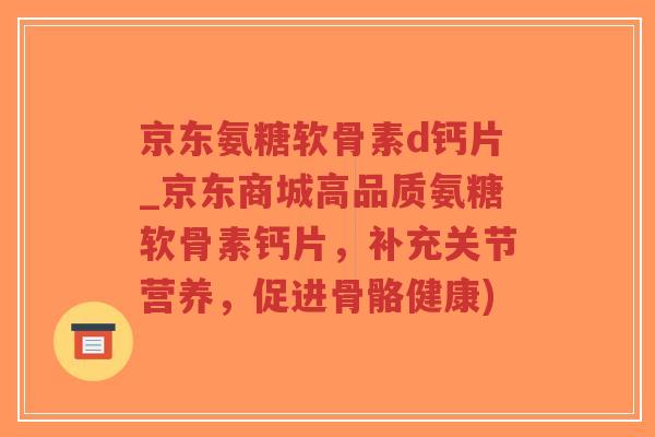 京东氨糖软骨素d钙片_京东商城高品质氨糖软骨素钙片,补充关节营养,促进骨骼健康)-第1张图片-超越 京东氨糖软骨素d钙片_京东商城高品质氨糖软骨素钙片,补充关节营养,促进骨骼健康)-第1张图片-超越