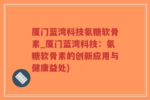 厦门蓝湾科技氨糖软骨素_厦门蓝湾科技:氨糖软骨素的创新应用与健康益处)-第1张图片-超越 厦门蓝湾科技氨糖软骨素_厦门蓝湾科技:氨糖软骨素的创新应用与健康益处)-第1张图片-超越
