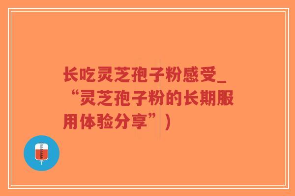 长吃灵芝孢子粉感受_“灵芝孢子粉的长期服用体验分享”)-第1张图片-超越 长吃灵芝孢子粉感受_“灵芝孢子粉的长期服用体验分享”)-第1张图片-超越