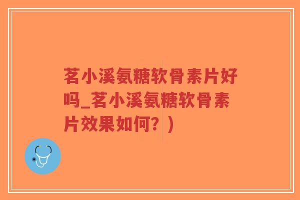 茗小溪氨糖软骨素片好吗_茗小溪氨糖软骨素片效果如何?)-第1张图片-超越 茗小溪氨糖软骨素片好吗_茗小溪氨糖软骨素片效果如何?)-第1张图片-超越