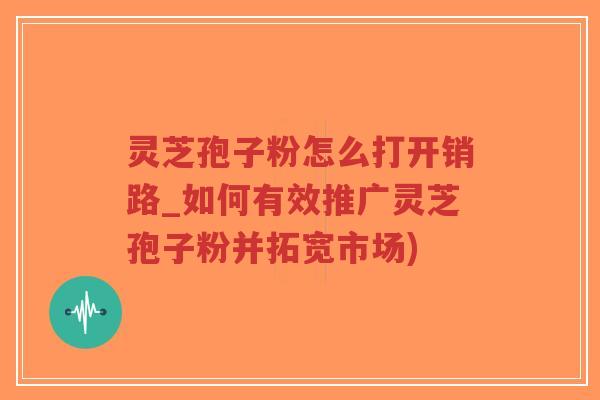 灵芝孢子粉怎么打开销路_如何有效推广灵芝孢子粉并拓宽市场)-第1张图片-超越 灵芝孢子粉怎么打开销路_如何有效推广灵芝孢子粉并拓宽市场)-第1张图片-超越