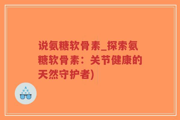 说氨糖软骨素_探索氨糖软骨素:关节健康的天然守护者)-第1张图片-超越 说氨糖软骨素_探索氨糖软骨素:关节健康的天然守护者)-第1张图片-超越