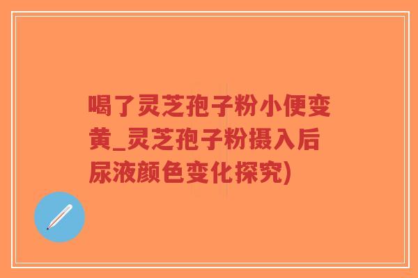 喝了灵芝孢子粉小便变黄_灵芝孢子粉摄入后尿液颜色变化探究)-第1张图片-超越 喝了灵芝孢子粉小便变黄_灵芝孢子粉摄入后尿液颜色变化探究)-第1张图片-超越