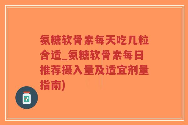 氨糖软骨素每天吃几粒合适_氨糖软骨素每日推荐摄入量及适宜剂量指南)-第1张图片-超越