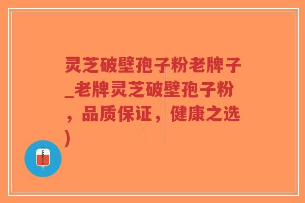 灵芝破壁孢子粉老牌子_老牌灵芝破壁孢子粉,品质保证,健康之选)-第1张图片-超越 灵芝破壁孢子粉老牌子_老牌灵芝破壁孢子粉,品质保证,健康之选)-第1张图片-超越