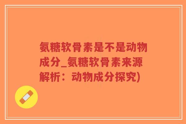 氨糖软骨素是不是动物成分_氨糖软骨素来源解析:动物成分探究)-第1张图片-超越 氨糖软骨素是不是动物成分_氨糖软骨素来源解析:动物成分探究)-第1张图片-超越