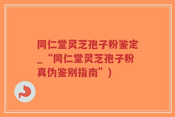 同仁堂灵芝孢子粉鉴定_“同仁堂灵芝孢子粉真伪鉴别指南”)-第1张图片-超越 同仁堂灵芝孢子粉鉴定_“同仁堂灵芝孢子粉真伪鉴别指南”)-第1张图片-超越