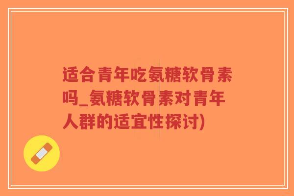 适合青年吃氨糖软骨素吗_氨糖软骨素对青年人群的适宜性探讨)-第1张图片-超越 适合青年吃氨糖软骨素吗_氨糖软骨素对青年人群的适宜性探讨)-第1张图片-超越