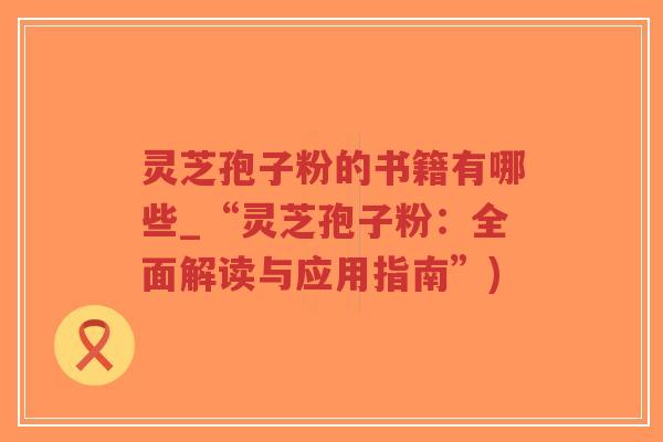 灵芝孢子粉的书籍有哪些_“灵芝孢子粉:全面解读与应用指南”)-第1张图片-超越 灵芝孢子粉的书籍有哪些_“灵芝孢子粉:全面解读与应用指南”)-第1张图片-超越