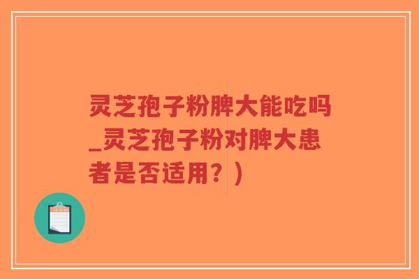 灵芝孢子粉脾大能吃吗_灵芝孢子粉对脾大患者是否适用?)-第1张图片-超越 灵芝孢子粉脾大能吃吗_灵芝孢子粉对脾大患者是否适用?)-第1张图片-超越