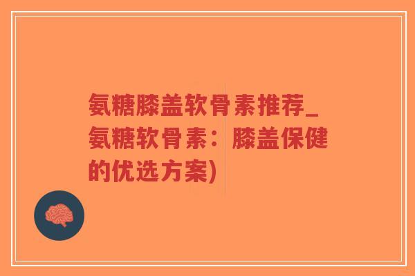 氨糖膝盖软骨素推荐_氨糖软骨素：膝盖保健的优选方案)-第1张图片-超越