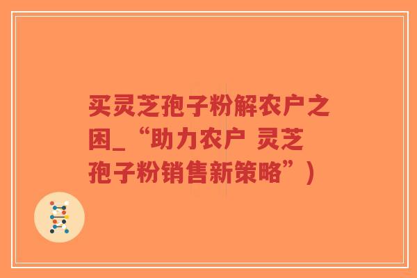 买灵芝孢子粉解农户之困_“助力农户 灵芝孢子粉销售新策略”)-第1张图片-超越 买灵芝孢子粉解农户之困_“助力农户 灵芝孢子粉销售新策略”)-第1张图片-超越