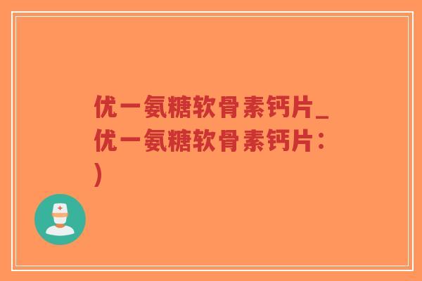 优一氨糖软骨素钙片_优一氨糖软骨素钙片:)-第1张图片-超越 优一氨糖软骨素钙片_优一氨糖软骨素钙片:)-第1张图片-超越