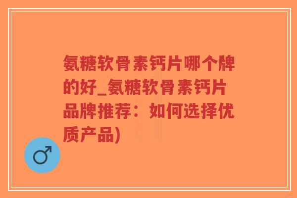 氨糖软骨素钙片哪个牌的好_氨糖软骨素钙片品牌推荐:如何选择优质产品)-第1张图片-超越 氨糖软骨素钙片哪个牌的好_氨糖软骨素钙片品牌推荐:如何选择优质产品)-第1张图片-超越