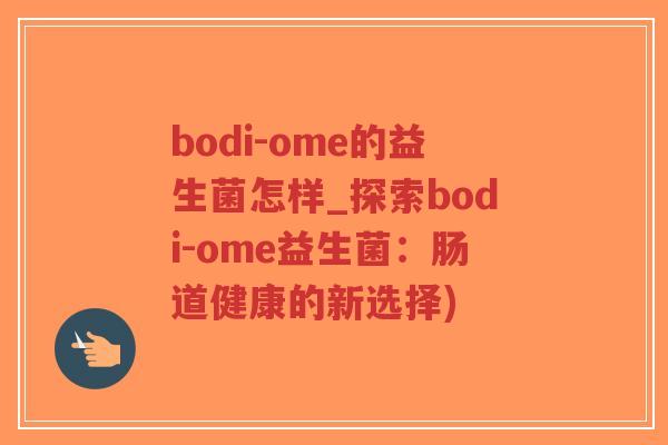 bodi-ome的益生菌怎样_探索bodi-ome益生菌:肠道健康的新选择)-第1张图片-超越 bodi-ome的益生菌怎样_探索bodi-ome益生菌:肠道健康的新选择)-第1张图片-超越