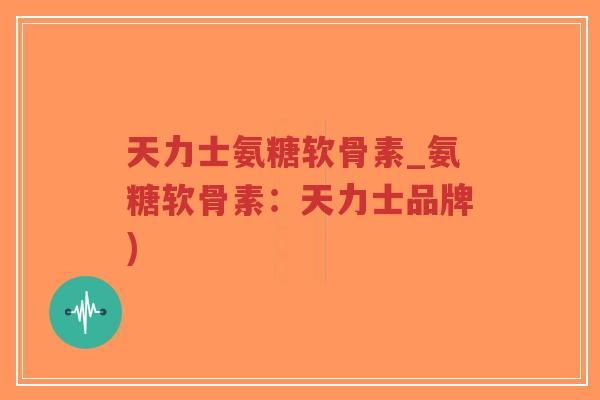 天力士氨糖软骨素_氨糖软骨素:天力士品牌)-第1张图片-超越 天力士氨糖软骨素_氨糖软骨素:天力士品牌)-第1张图片-超越