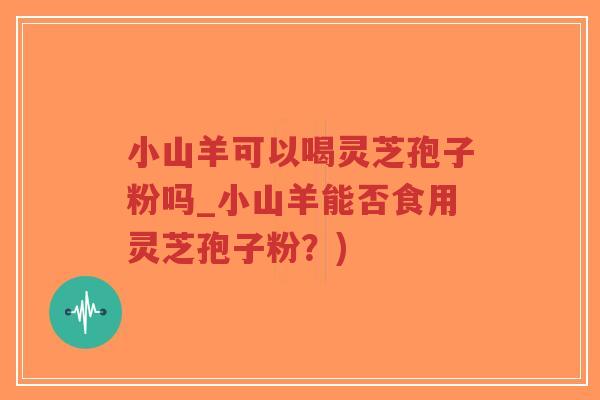 小山羊可以喝灵芝孢子粉吗_小山羊能否食用灵芝孢子粉?)-第1张图片-超越 小山羊可以喝灵芝孢子粉吗_小山羊能否食用灵芝孢子粉?)-第1张图片-超越
