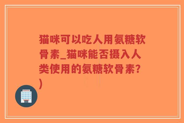 猫咪可以吃人用氨糖软骨素_猫咪能否摄入人类使用的氨糖软骨素?)-第1张图片-超越 猫咪可以吃人用氨糖软骨素_猫咪能否摄入人类使用的氨糖软骨素?)-第1张图片-超越