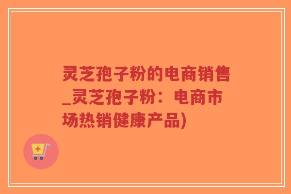 灵芝孢子粉的电商销售_灵芝孢子粉:电商市场热销健康产品)-第1张图片-超越 灵芝孢子粉的电商销售_灵芝孢子粉:电商市场热销健康产品)-第1张图片-超越