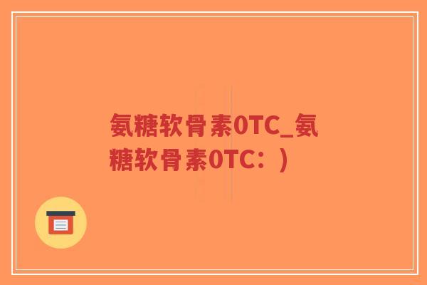 氨糖软骨素0TC_氨糖软骨素0TC:)-第1张图片-超越 氨糖软骨素0TC_氨糖软骨素0TC:)-第1张图片-超越