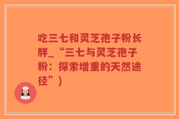 吃三七和灵芝孢子粉长胖_“三七与灵芝孢子粉:探索增重的天然途径”)-第1张图片-超越 吃三七和灵芝孢子粉长胖_“三七与灵芝孢子粉:探索增重的天然途径”)-第1张图片-超越
