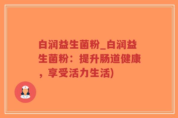 白润益生菌粉_白润益生菌粉:提升肠道健康,享受活力生活)-第1张图片-超越 白润益生菌粉_白润益生菌粉:提升肠道健康,享受活力生活)-第1张图片-超越