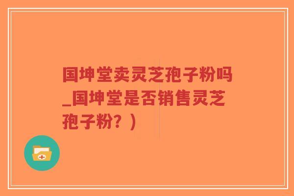 国坤堂卖灵芝孢子粉吗_国坤堂是否销售灵芝孢子粉?)-第1张图片-超越 国坤堂卖灵芝孢子粉吗_国坤堂是否销售灵芝孢子粉?)-第1张图片-超越