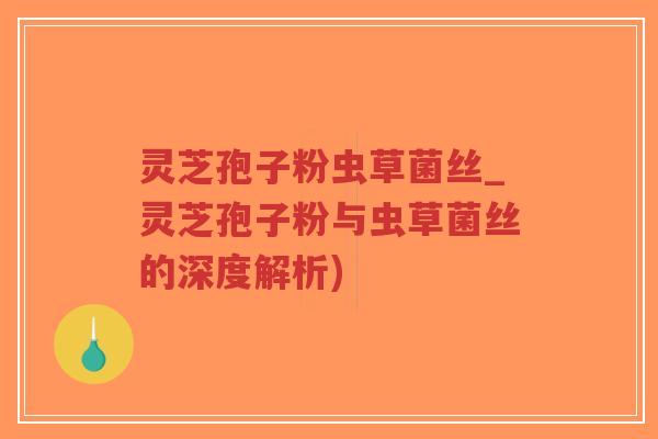 灵芝孢子粉虫草菌丝_灵芝孢子粉与虫草菌丝的深度解析)-第1张图片-超越
