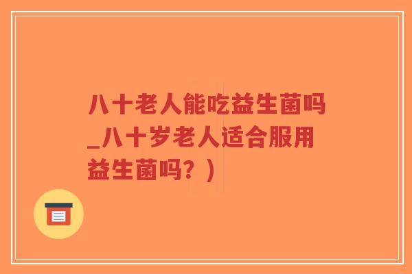 八十老人能吃益生菌吗_八十岁老人适合服用益生菌吗?)-第1张图片-超越 八十老人能吃益生菌吗_八十岁老人适合服用益生菌吗?)-第1张图片-超越