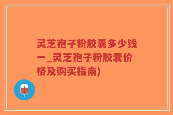 灵芝孢子粉胶囊多少钱一_灵芝孢子粉胶囊价格及购买指南)-第1张图片-超越 灵芝孢子粉胶囊多少钱一_灵芝孢子粉胶囊价格及购买指南)-第1张图片-超越