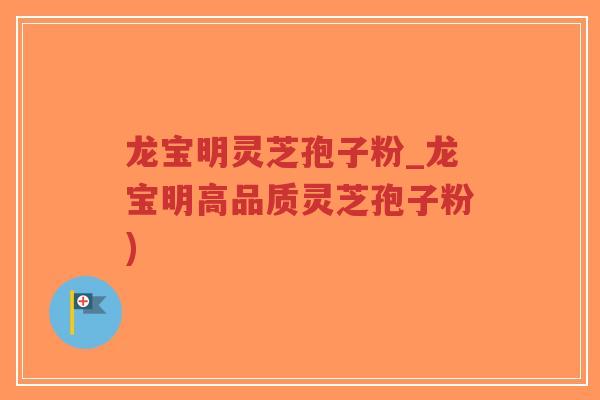 龙宝明灵芝孢子粉_龙宝明高品质灵芝孢子粉)-第1张图片-超越 龙宝明灵芝孢子粉_龙宝明高品质灵芝孢子粉)-第1张图片-超越