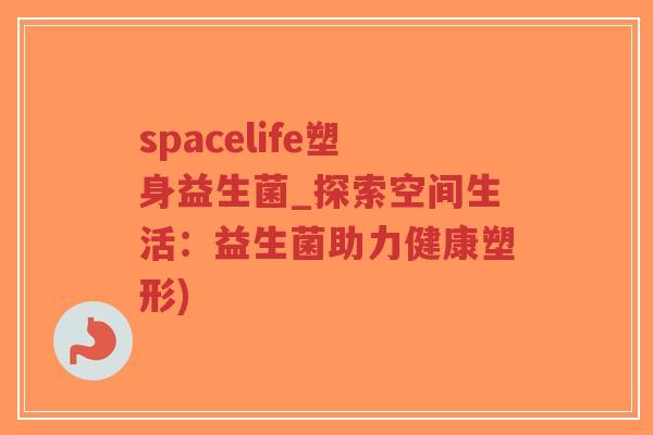 spacelife塑身益生菌_探索空间生活：益生菌助力健康塑形)-第1张图片-超越