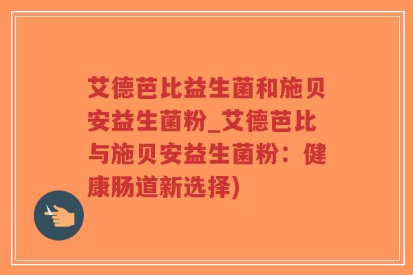 艾德芭比益生菌和施贝安益生菌粉_艾德芭比与施贝安益生菌粉:健康肠道新选择)-第1张图片-超越 艾德芭比益生菌和施贝安益生菌粉_艾德芭比与施贝安益生菌粉:健康肠道新选择)-第1张图片-超越