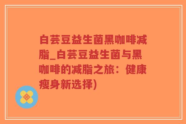 白芸豆益生菌黑咖啡减脂_白芸豆益生菌与黑咖啡的减脂之旅:健康瘦身新选择)-第1张图片-超越 白芸豆益生菌黑咖啡减脂_白芸豆益生菌与黑咖啡的减脂之旅:健康瘦身新选择)-第1张图片-超越