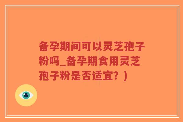 备孕期间可以灵芝孢子粉吗_备孕期食用灵芝孢子粉是否适宜?)-第1张图片-超越 备孕期间可以灵芝孢子粉吗_备孕期食用灵芝孢子粉是否适宜?)-第1张图片-超越