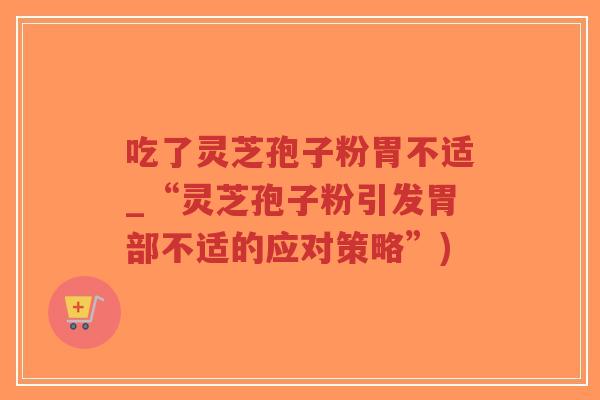 吃了灵芝孢子粉胃不适_“灵芝孢子粉引发胃部不适的应对策略”)-第1张图片-超越 吃了灵芝孢子粉胃不适_“灵芝孢子粉引发胃部不适的应对策略”)-第1张图片-超越