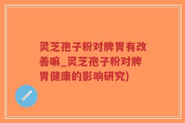 灵芝孢子粉对脾胃有改善嘛_灵芝孢子粉对脾胃健康的影响研究)-第1张图片-超越