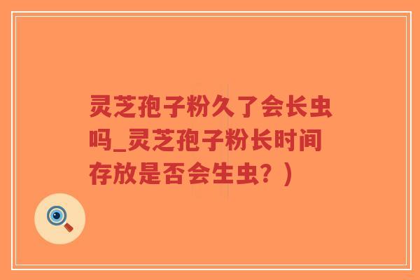 灵芝孢子粉久了会长虫吗_灵芝孢子粉长时间存放是否会生虫?)-第1张图片-超越 灵芝孢子粉久了会长虫吗_灵芝孢子粉长时间存放是否会生虫?)-第1张图片-超越