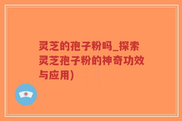 灵芝的孢子粉吗_探索灵芝孢子粉的神奇功效与应用)-第1张图片-超越 灵芝的孢子粉吗_探索灵芝孢子粉的神奇功效与应用)-第1张图片-超越