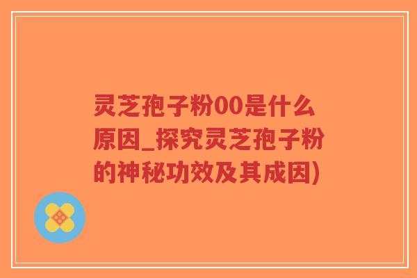 灵芝孢子粉00是什么原因_探究灵芝孢子粉的神秘功效及其成因)-第1张图片-超越 灵芝孢子粉00是什么原因_探究灵芝孢子粉的神秘功效及其成因)-第1张图片-超越