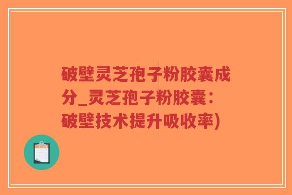 破壁灵芝孢子粉胶囊成分_灵芝孢子粉胶囊：破壁技术提升吸收率)-第1张图片-超越
