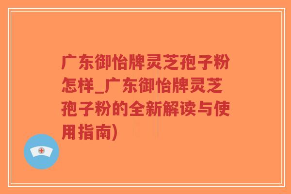 广东御怡牌灵芝孢子粉怎样_广东御怡牌灵芝孢子粉的全新解读与使用指南)-第1张图片-超越 广东御怡牌灵芝孢子粉怎样_广东御怡牌灵芝孢子粉的全新解读与使用指南)-第1张图片-超越