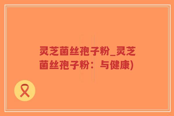 灵芝菌丝孢子粉_灵芝菌丝孢子粉:与健康)-第1张图片-超越 灵芝菌丝孢子粉_灵芝菌丝孢子粉:与健康)-第1张图片-超越