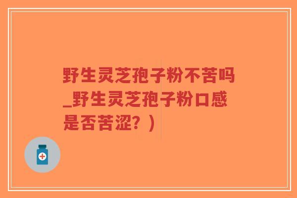 野生灵芝孢子粉不苦吗_野生灵芝孢子粉口感是否苦涩?)-第1张图片-超越 野生灵芝孢子粉不苦吗_野生灵芝孢子粉口感是否苦涩?)-第1张图片-超越
