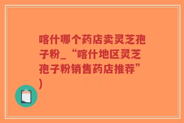 喀什哪个药店卖灵芝孢子粉_“喀什地区灵芝孢子粉销售药店推荐”)-第1张图片-超越 喀什哪个药店卖灵芝孢子粉_“喀什地区灵芝孢子粉销售药店推荐”)-第1张图片-超越