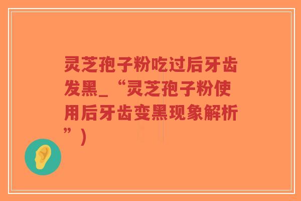 灵芝孢子粉吃过后牙齿发黑_“灵芝孢子粉使用后牙齿变黑现象解析”)-第1张图片-超越 灵芝孢子粉吃过后牙齿发黑_“灵芝孢子粉使用后牙齿变黑现象解析”)-第1张图片-超越