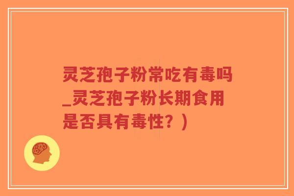 灵芝孢子粉常吃有毒吗_灵芝孢子粉长期食用是否具有毒性?)-第1张图片-超越 灵芝孢子粉常吃有毒吗_灵芝孢子粉长期食用是否具有毒性?)-第1张图片-超越