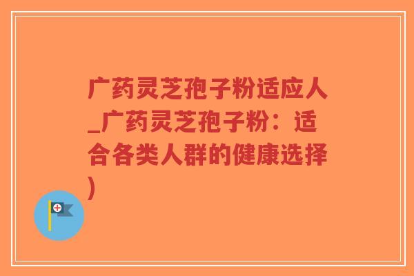 广药灵芝孢子粉适应人_广药灵芝孢子粉:适合各类人群的健康选择)-第1张图片-超越 广药灵芝孢子粉适应人_广药灵芝孢子粉:适合各类人群的健康选择)-第1张图片-超越
